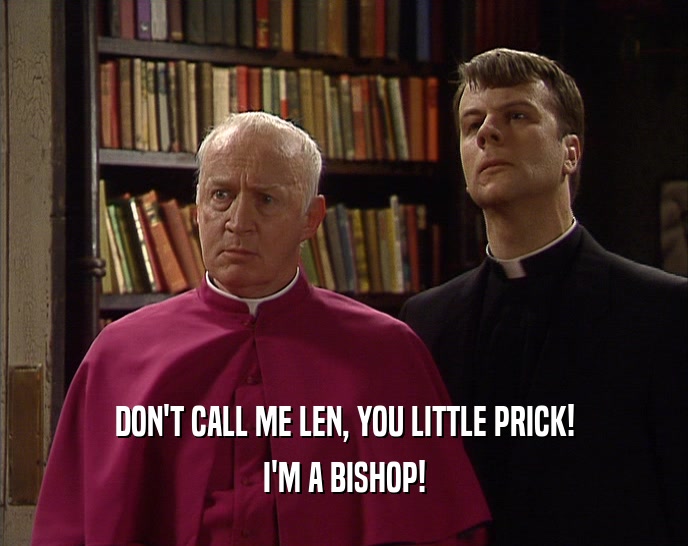 DON'T CALL ME LEN, YOU LITTLE PRICK!
 I'M A BISHOP!
 