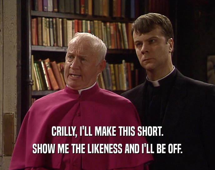 CRILLY, I'LL MAKE THIS SHORT. SHOW ME THE LIKENESS AND I'LL BE OFF. 