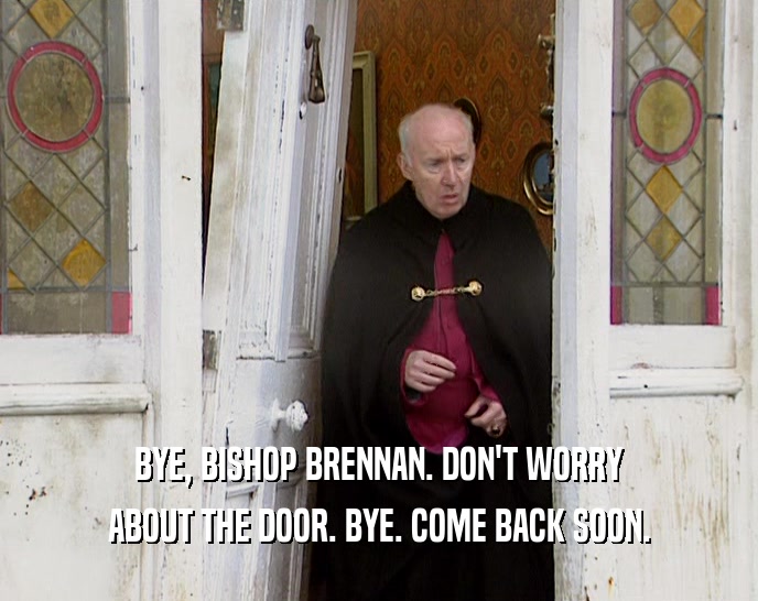 BYE, BISHOP BRENNAN. DON'T WORRY
 ABOUT THE DOOR. BYE. COME BACK SOON.
 