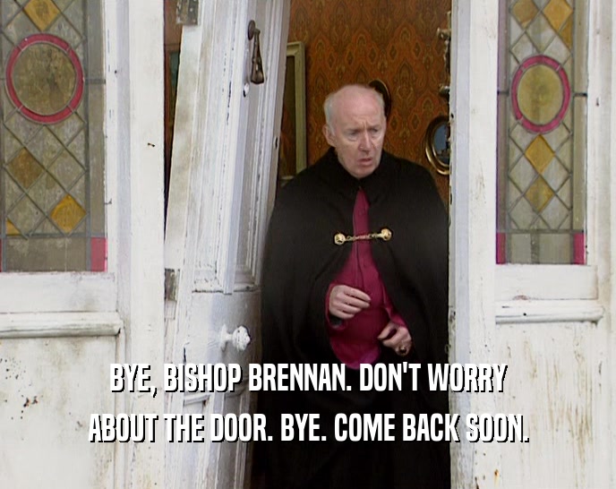 BYE, BISHOP BRENNAN. DON'T WORRY ABOUT THE DOOR. BYE. COME BACK SOON. 