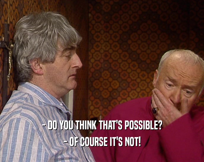 - DO YOU THINK THAT'S POSSIBLE? - OF COURSE IT'S NOT! 