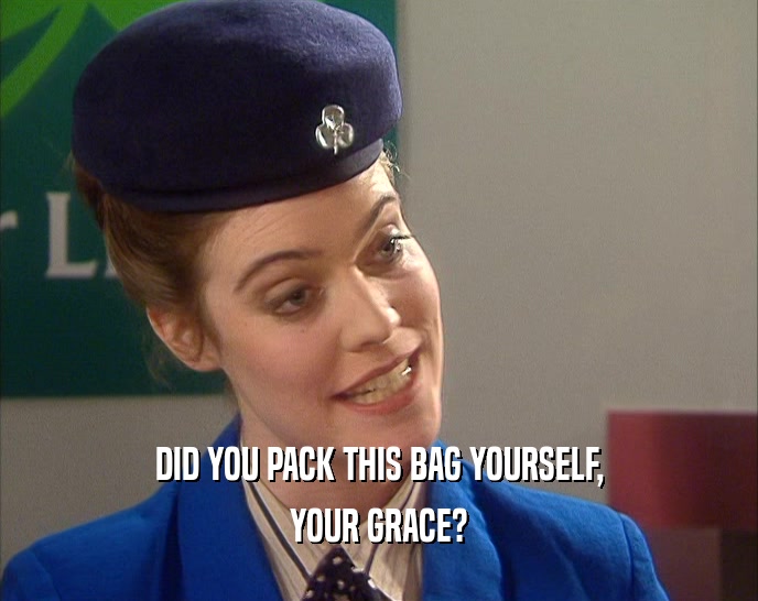 DID YOU PACK THIS BAG YOURSELF,
 YOUR GRACE?
 