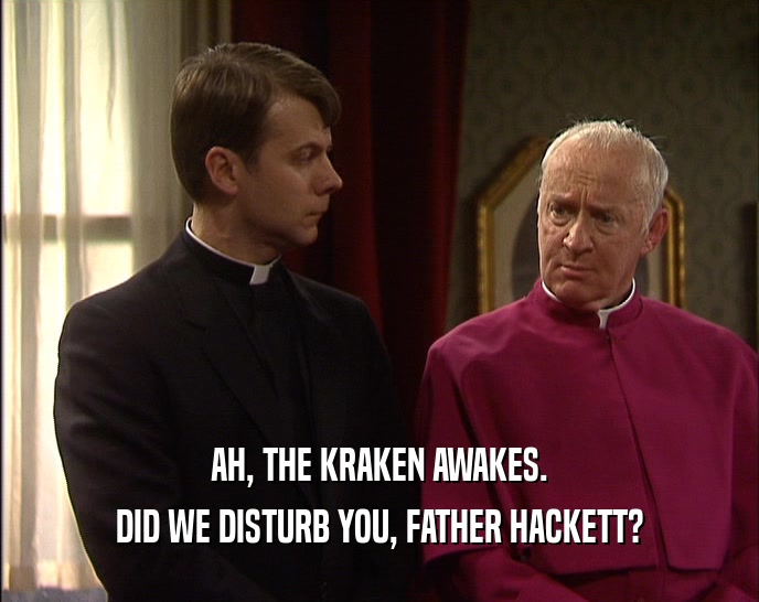 AH, THE KRAKEN AWAKES. DID WE DISTURB YOU, FATHER HACKETT? 