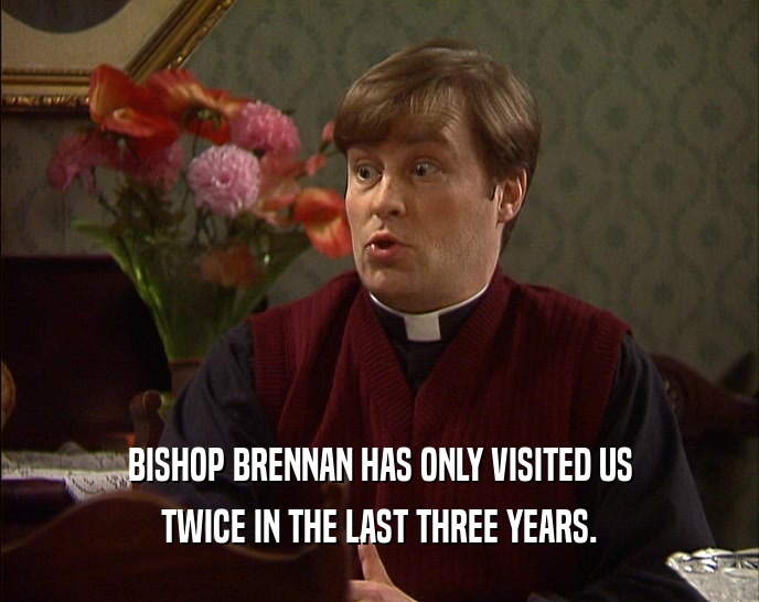 BISHOP BRENNAN HAS ONLY VISITED US TWICE IN THE LAST THREE YEARS. 