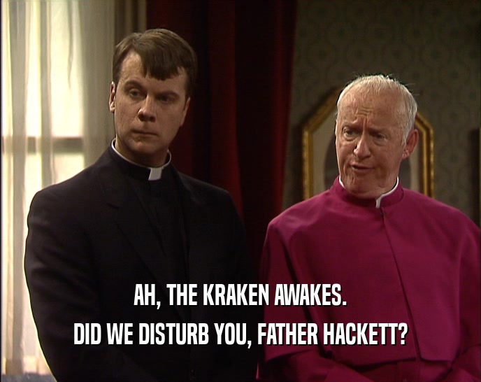AH, THE KRAKEN AWAKES. DID WE DISTURB YOU, FATHER HACKETT? 