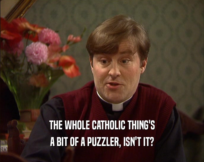 THE WHOLE CATHOLIC THING'S A BIT OF A PUZZLER, ISN'T IT? 