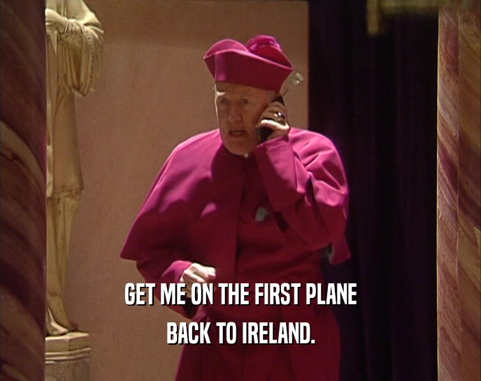 GET ME ON THE FIRST PLANE BACK TO IRELAND. 