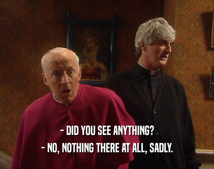- DID YOU SEE ANYTHING? - NO, NOTHING THERE AT ALL, SADLY. 