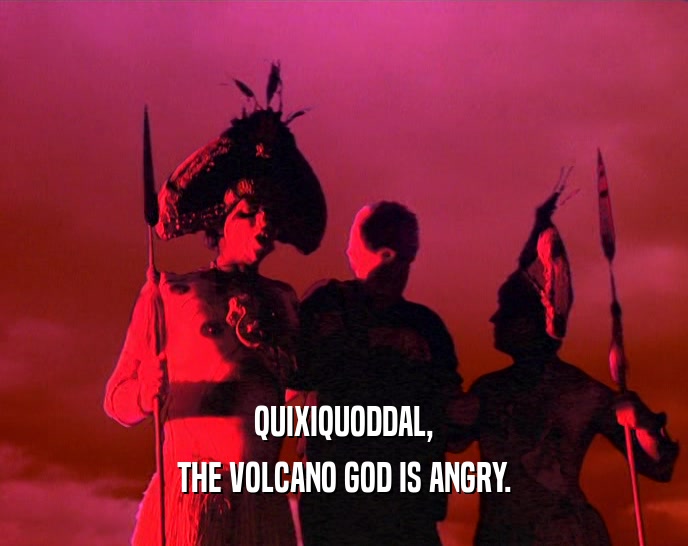 QUIXIQUODDAL,
 THE VOLCANO GOD IS ANGRY.
 