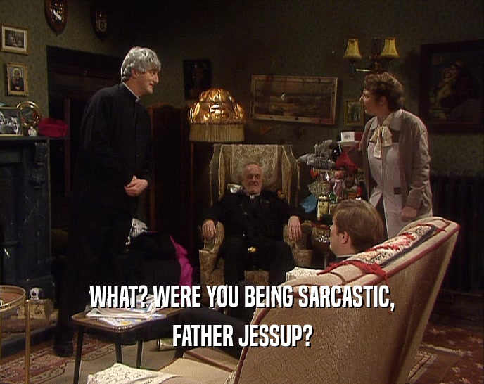 WHAT? WERE YOU BEING SARCASTIC, FATHER JESSUP? 