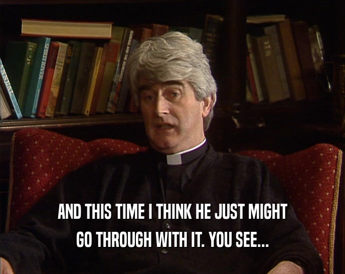 AND THIS TIME I THINK HE JUST MIGHT GO THROUGH WITH IT. YOU SEE... 