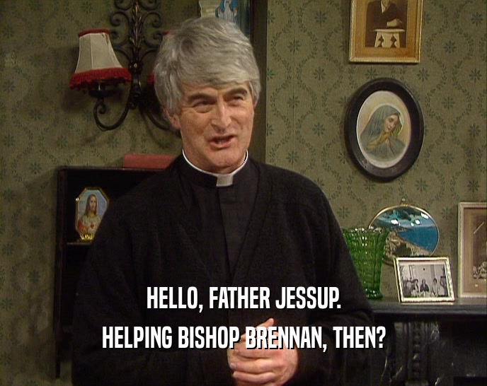 HELLO, FATHER JESSUP.
 HELPING BISHOP BRENNAN, THEN?
 
