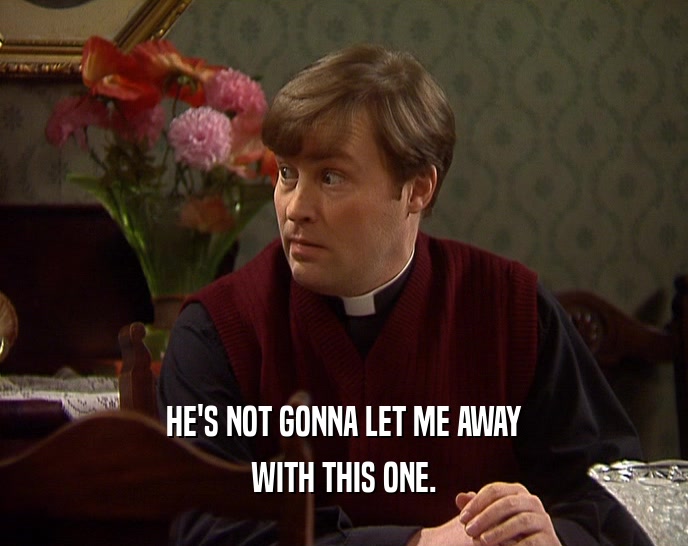 HE'S NOT GONNA LET ME AWAY WITH THIS ONE. 