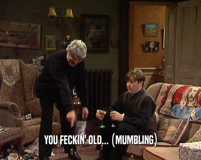 YOU FECKIN' OLD... (MUMBLING)  
