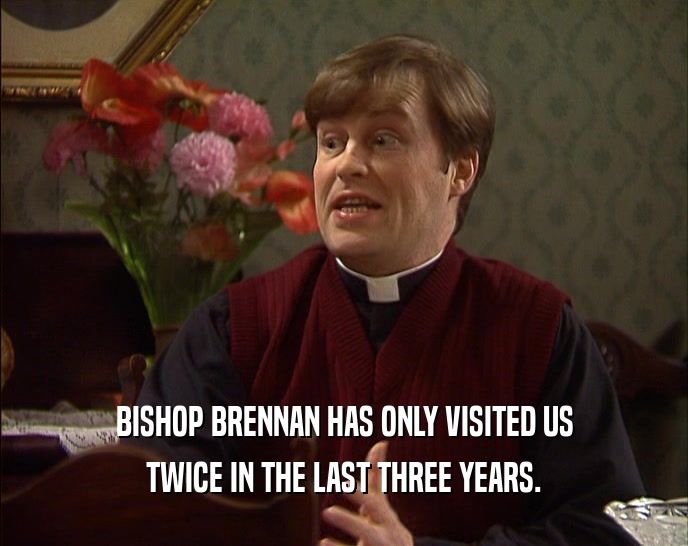 BISHOP BRENNAN HAS ONLY VISITED US TWICE IN THE LAST THREE YEARS. 