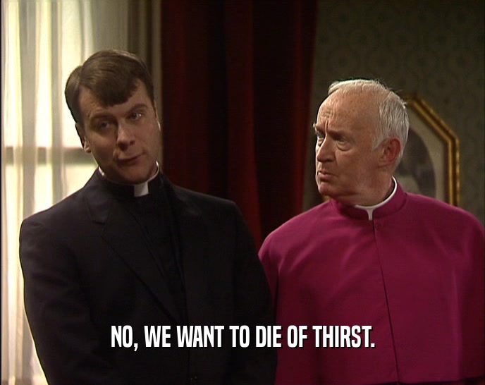 NO, WE WANT TO DIE OF THIRST.
  