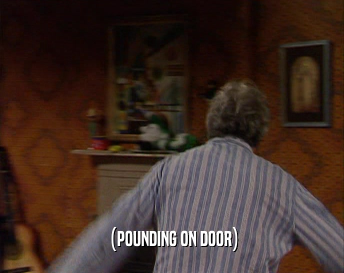 (POUNDING ON DOOR)  