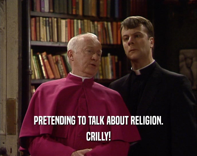 PRETENDING TO TALK ABOUT RELIGION. CRILLY! 