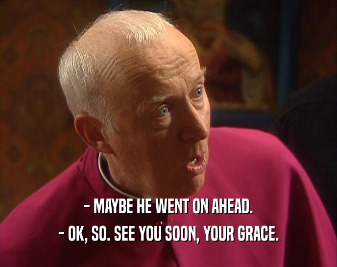 - MAYBE HE WENT ON AHEAD. - OK, SO. SEE YOU SOON, YOUR GRACE. 