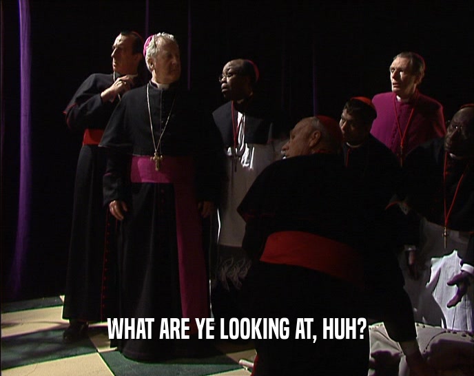 WHAT ARE YE LOOKING AT, HUH?  