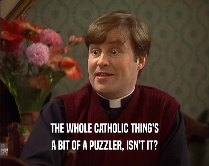 THE WHOLE CATHOLIC THING'S A BIT OF A PUZZLER, ISN'T IT? 