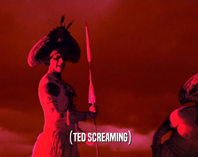 (TED SCREAMING)  