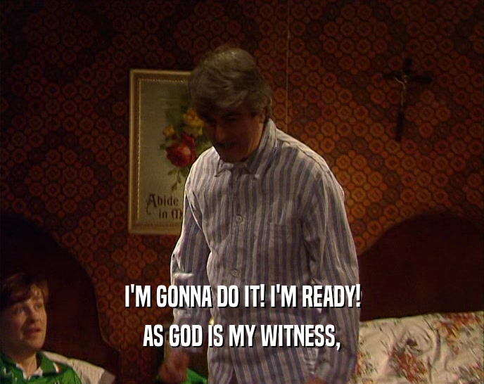 I'M GONNA DO IT! I'M READY! AS GOD IS MY WITNESS, 