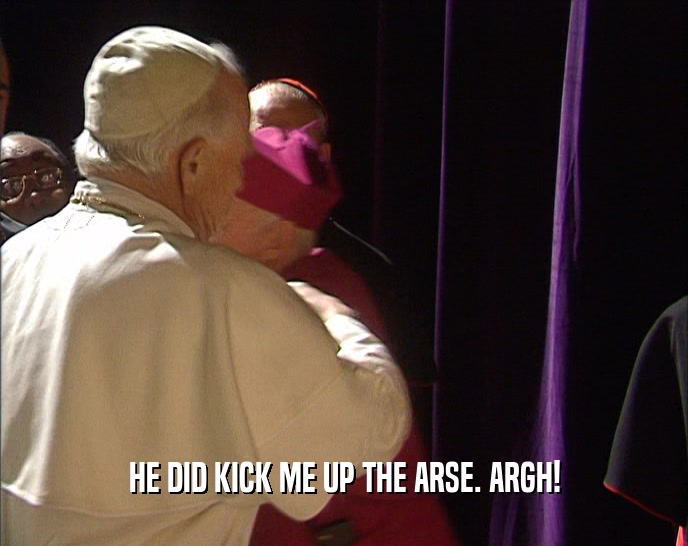 HE DID KICK ME UP THE ARSE. ARGH!  