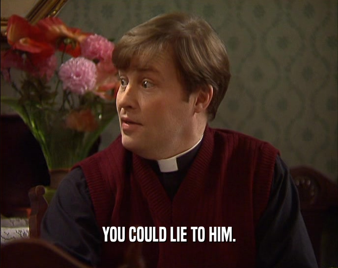 YOU COULD LIE TO HIM.  