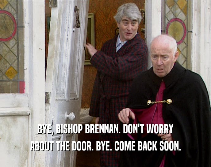 BYE, BISHOP BRENNAN. DON'T WORRY ABOUT THE DOOR. BYE. COME BACK SOON. 