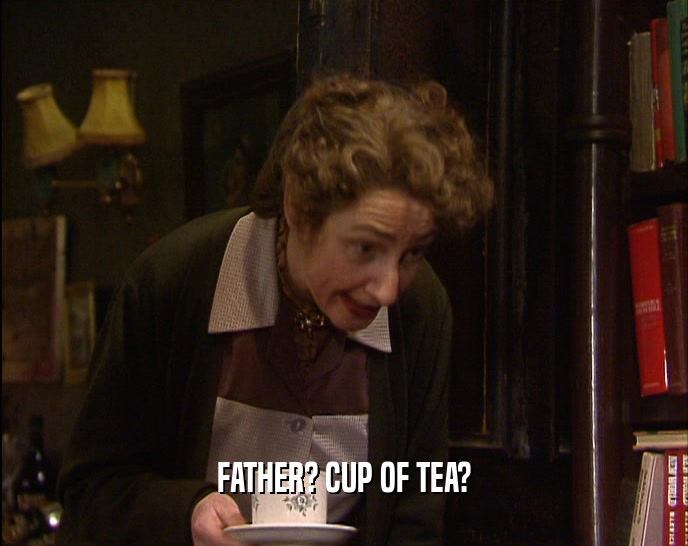 FATHER? CUP OF TEA?  