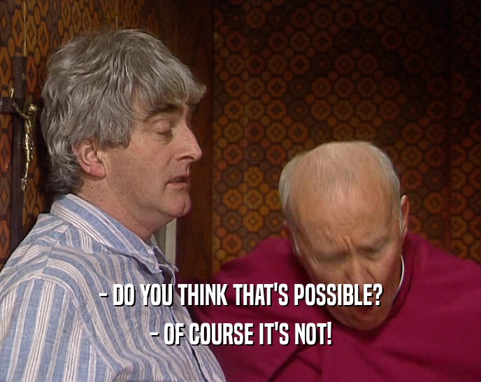 - DO YOU THINK THAT'S POSSIBLE? - OF COURSE IT'S NOT! 