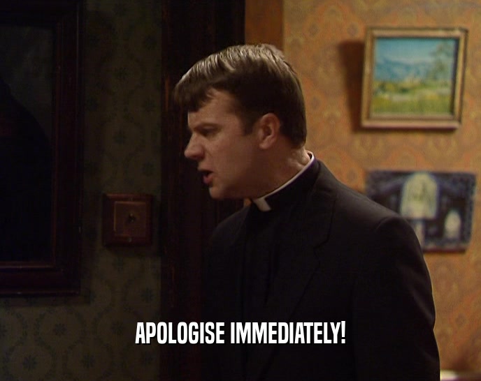 APOLOGISE IMMEDIATELY!  