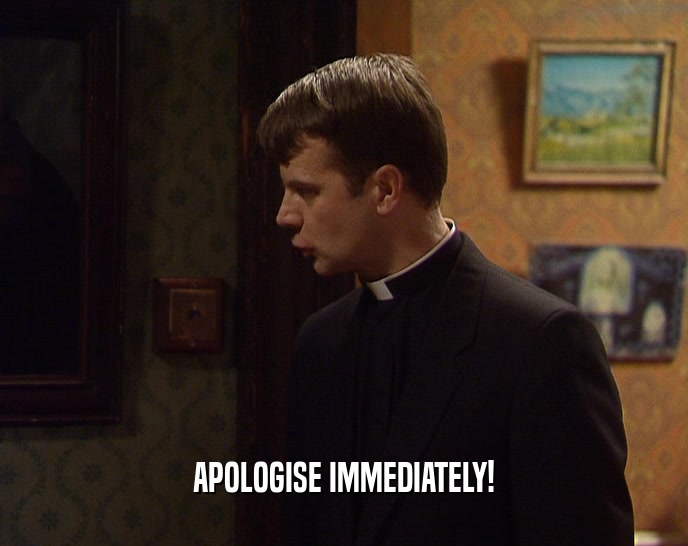 APOLOGISE IMMEDIATELY!  