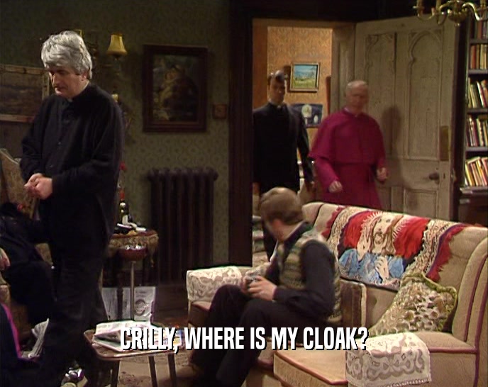 CRILLY, WHERE IS MY CLOAK?  