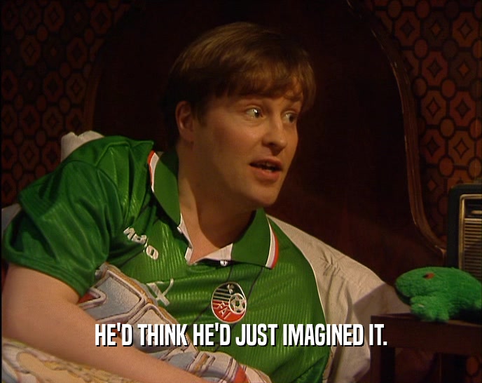 HE'D THINK HE'D JUST IMAGINED IT.  
