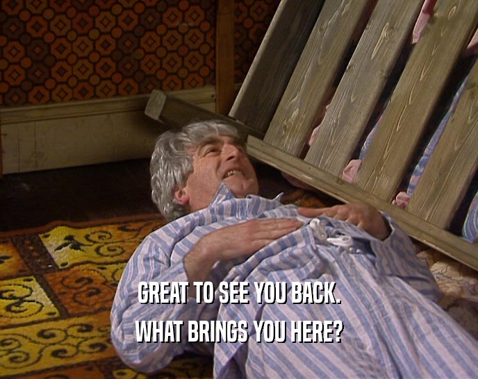 GREAT TO SEE YOU BACK. WHAT BRINGS YOU HERE? 