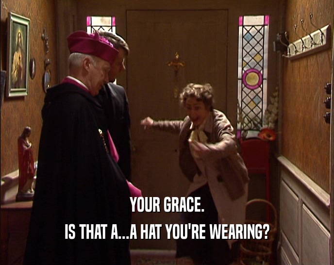 YOUR GRACE. IS THAT A...A HAT YOU'RE WEARING? 