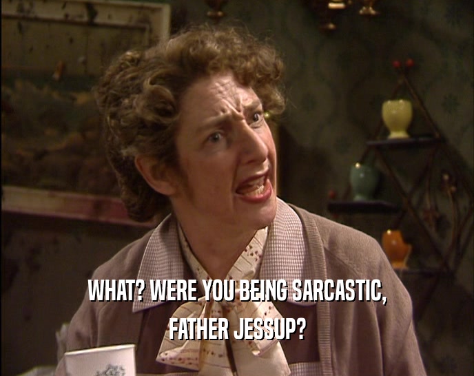 WHAT? WERE YOU BEING SARCASTIC, FATHER JESSUP? 