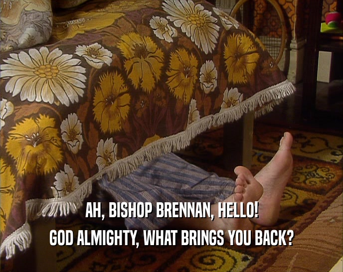 AH, BISHOP BRENNAN, HELLO! GOD ALMIGHTY, WHAT BRINGS YOU BACK? 