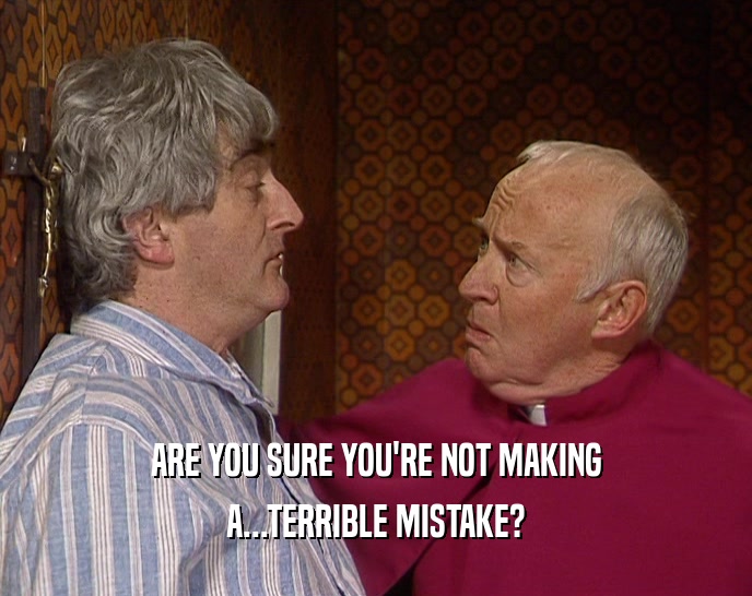 ARE YOU SURE YOU'RE NOT MAKING A...TERRIBLE MISTAKE? 