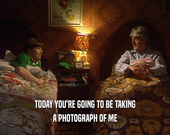TODAY YOU'RE GOING TO BE TAKING
 A PHOTOGRAPH OF ME
 