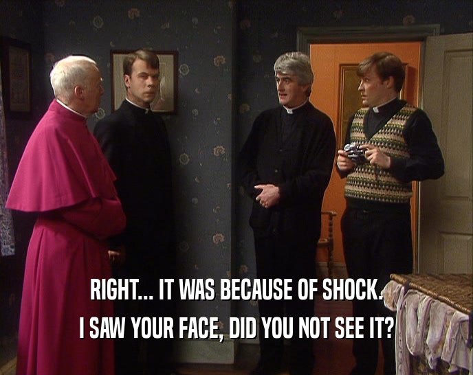 RIGHT... IT WAS BECAUSE OF SHOCK. I SAW YOUR FACE, DID YOU NOT SEE IT? 