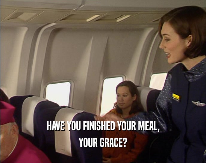 HAVE YOU FINISHED YOUR MEAL, YOUR GRACE? 