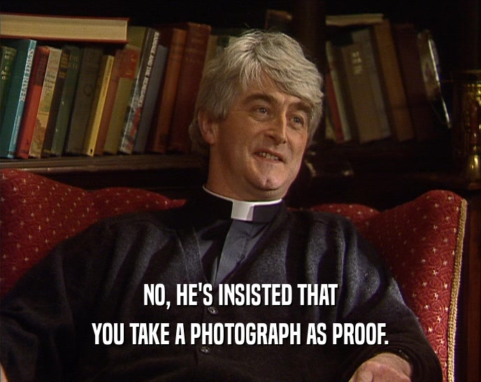NO, HE'S INSISTED THAT YOU TAKE A PHOTOGRAPH AS PROOF. 