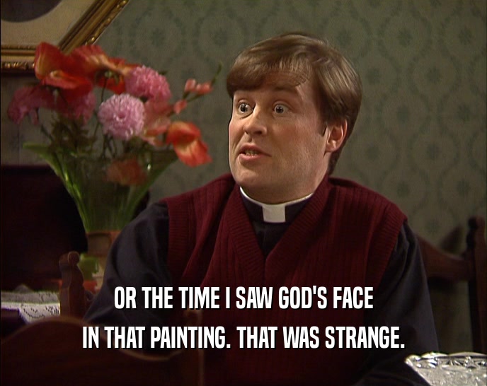 OR THE TIME I SAW GOD'S FACE
 IN THAT PAINTING. THAT WAS STRANGE.
 