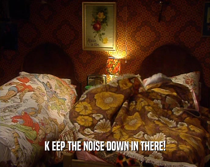 K EEP THE NOISE DOWN IN THERE!  