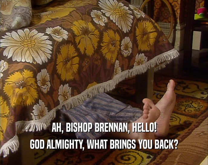 AH, BISHOP BRENNAN, HELLO! GOD ALMIGHTY, WHAT BRINGS YOU BACK? 