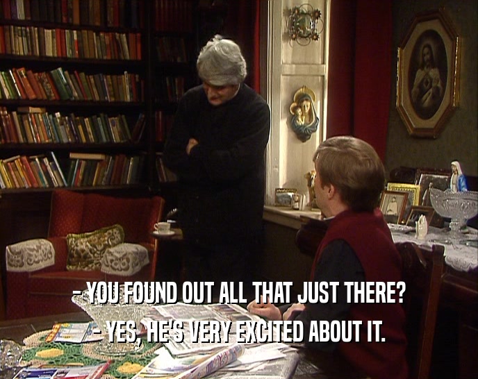 - YOU FOUND OUT ALL THAT JUST THERE? - YES, HE'S VERY EXCITED ABOUT IT. 