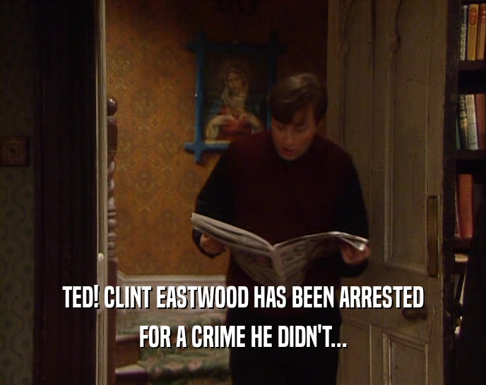 TED! CLINT EASTWOOD HAS BEEN ARRESTED FOR A CRIME HE DIDN'T... 